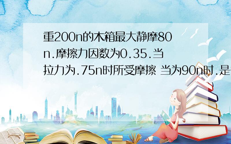 重200n的木箱最大静摩80n.摩擦力因数为0.35.当拉力为.75n时所受摩擦 当为90n时.是多少