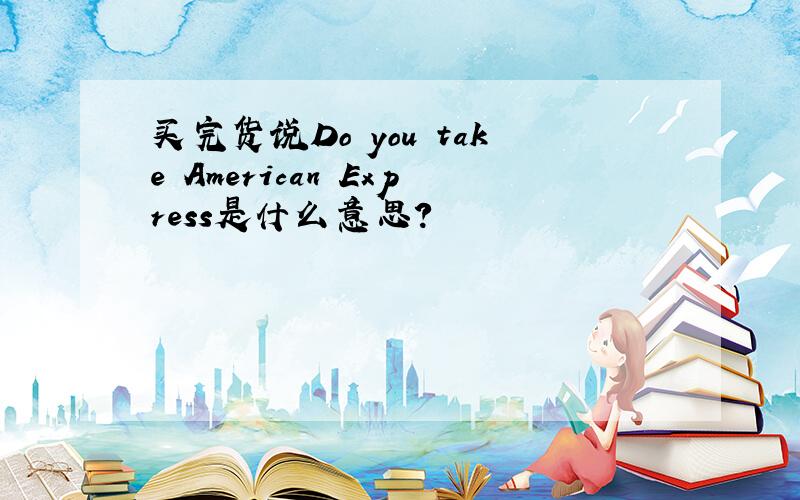 买完货说Do you take American Express是什么意思?