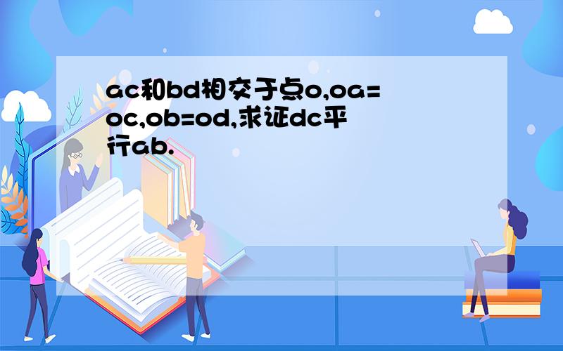 ac和bd相交于点o,oa=oc,ob=od,求证dc平行ab.