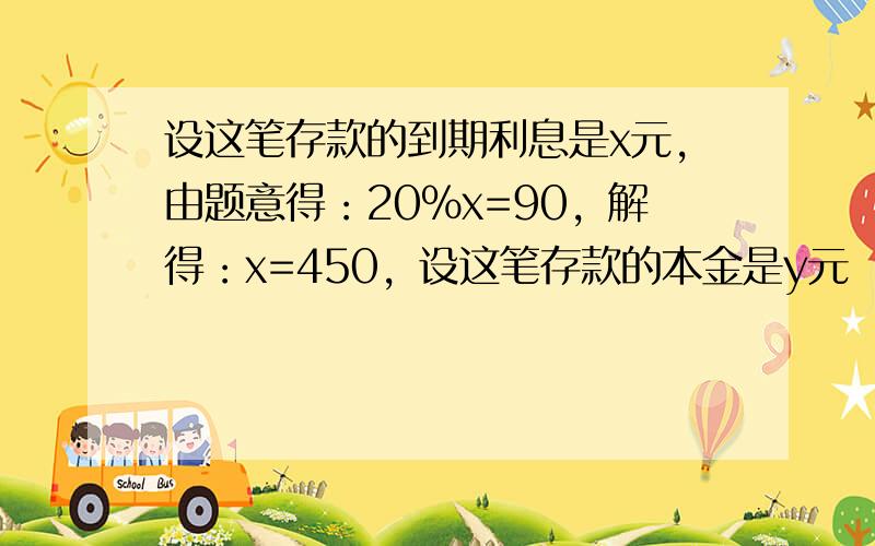 设这笔存款的到期利息是x元，由题意得：20%x=90，解得：x=450，设这笔存款的本金是y元