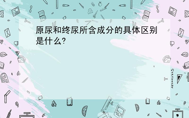 原尿和终尿所含成分的具体区别是什么?