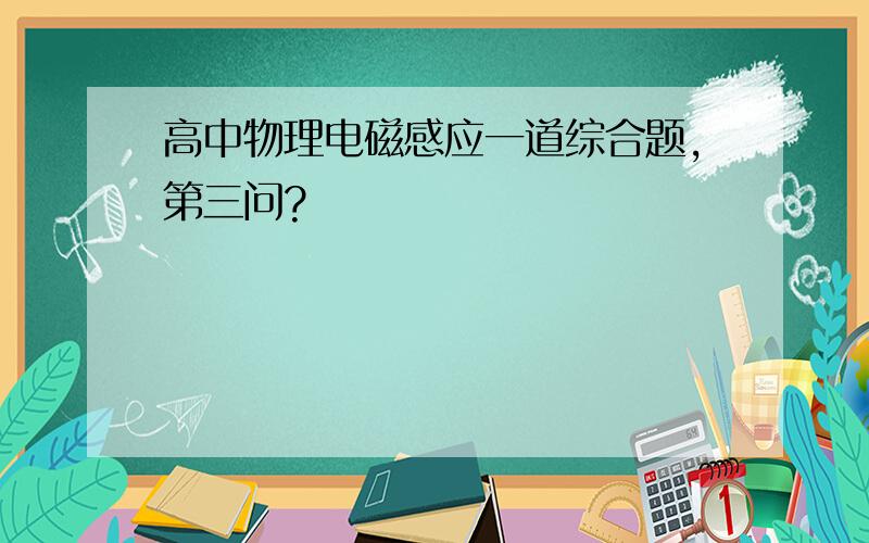 高中物理电磁感应一道综合题,第三问?