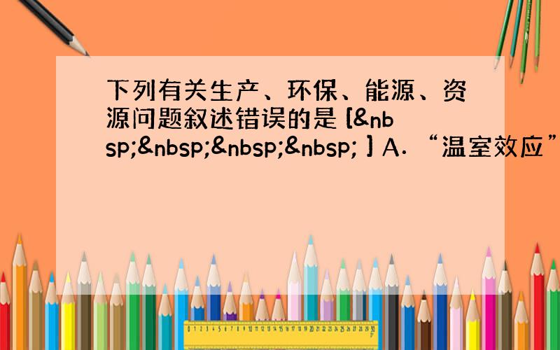 下列有关生产、环保、能源、资源问题叙述错误的是 [     ] A．“温室效应”