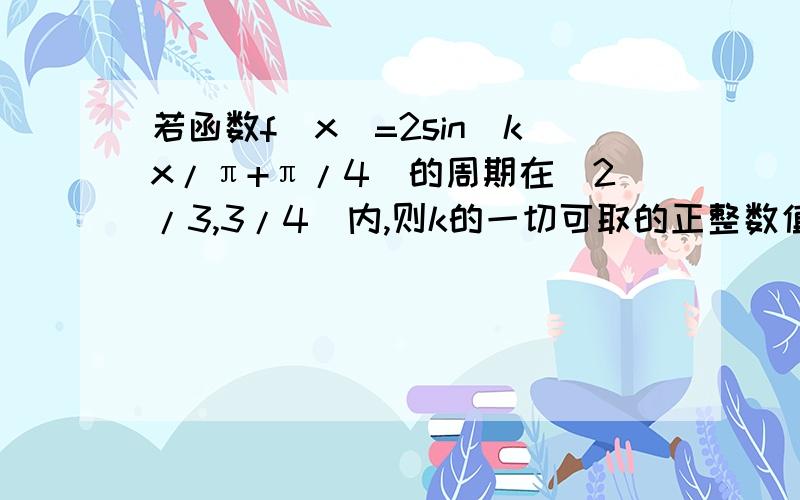 若函数f(x)=2sin（kx/π+π/4）的周期在（2/3,3/4）内,则k的一切可取的正整数值是?