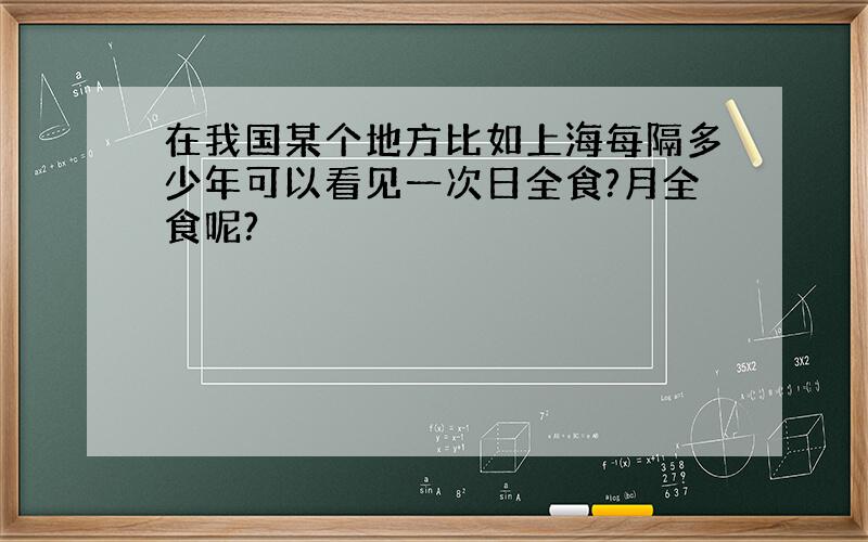 在我国某个地方比如上海每隔多少年可以看见一次日全食?月全食呢?