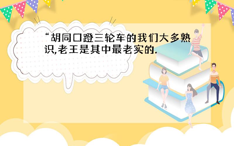 “胡同口蹬三轮车的我们大多熟识,老王是其中最老实的.