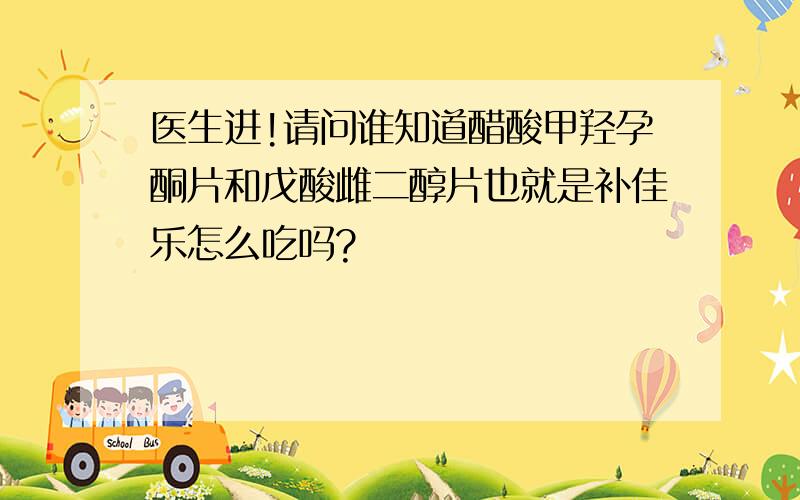 医生进!请问谁知道醋酸甲羟孕酮片和戊酸雌二醇片也就是补佳乐怎么吃吗?