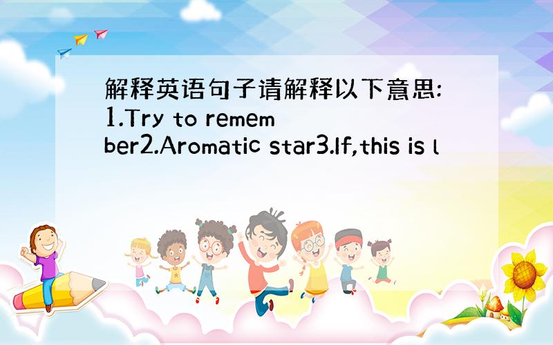 解释英语句子请解释以下意思:1.Try to remember2.Aromatic star3.If,this is l