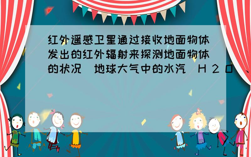 红外遥感卫星通过接收地面物体发出的红外辐射来探测地面物体的状况．地球大气中的水汽（H 2 O）、二氧化碳（CO 2 ）能