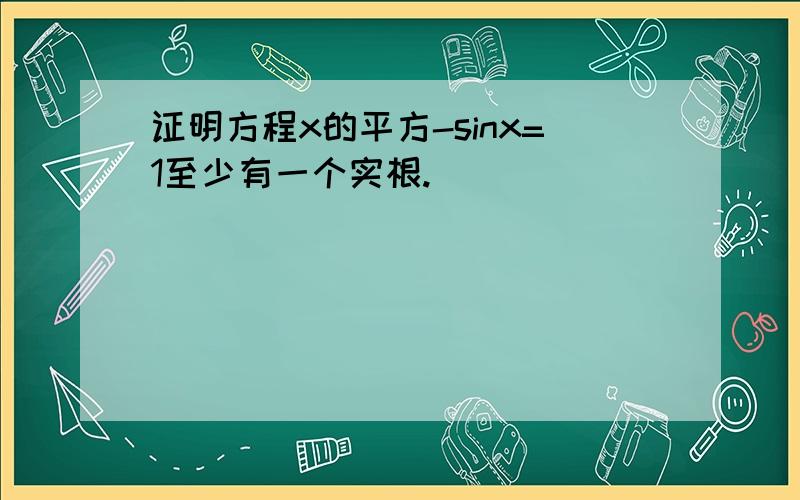 证明方程x的平方-sinx=1至少有一个实根.