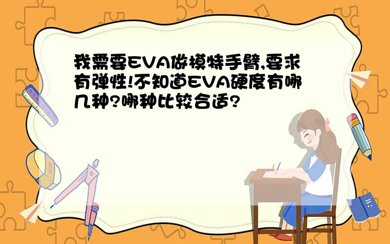 我需要EVA做模特手臂,要求有弹性!不知道EVA硬度有哪几种?哪种比较合适?