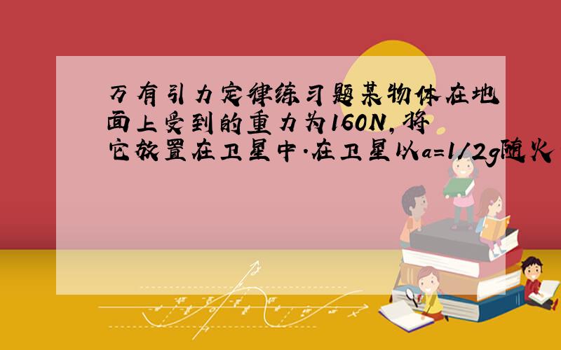 万有引力定律练习题某物体在地面上受到的重力为160N,将它放置在卫星中.在卫星以a＝1／2g随火箭向上加速度上升的过程中