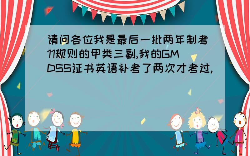 请问各位我是最后一批两年制考11规则的甲类三副,我的GMDSS证书英语补考了两次才考过,