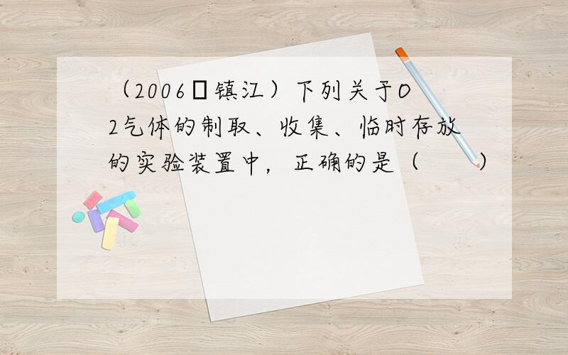 （2006•镇江）下列关于O2气体的制取、收集、临时存放的实验装置中，正确的是（　　）