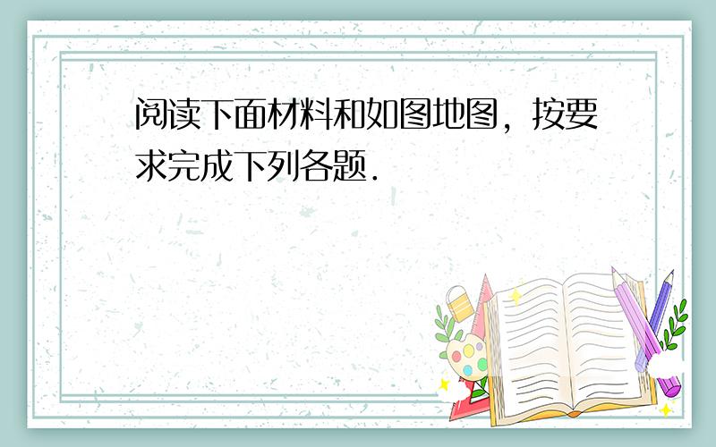 阅读下面材料和如图地图，按要求完成下列各题．