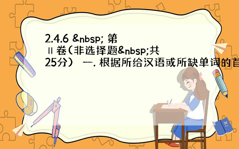 2.4.6   第Ⅱ卷(非选择题 共25分） 一. 根据所给汉语或所缺单词的首字母，写出单词的正确形