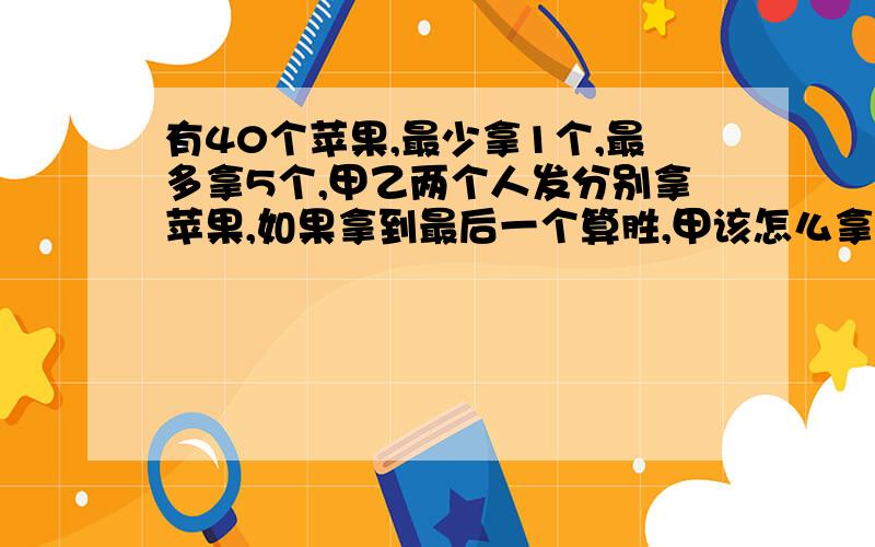 有40个苹果,最少拿1个,最多拿5个,甲乙两个人发分别拿苹果,如果拿到最后一个算胜,甲该怎么拿,如拿...