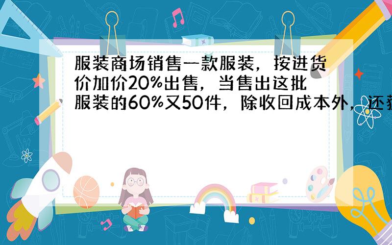 服装商场销售一款服装，按进货价加价20%出售，当售出这批服装的60%又50件，除收回成本外，还获得成本的2%利润，这款服