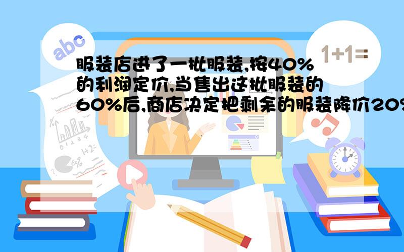 服装店进了一批服装,按40%的利润定价,当售出这批服装的60%后,商店决定把剩余的服装降价20%销售.售完这批