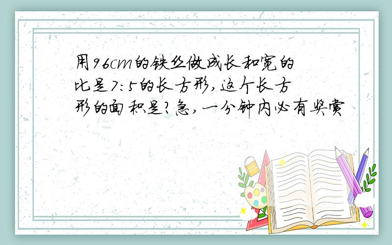 用96cm的铁丝做成长和宽的比是7:5的长方形,这个长方形的面积是?急,一分钟内必有奖赏