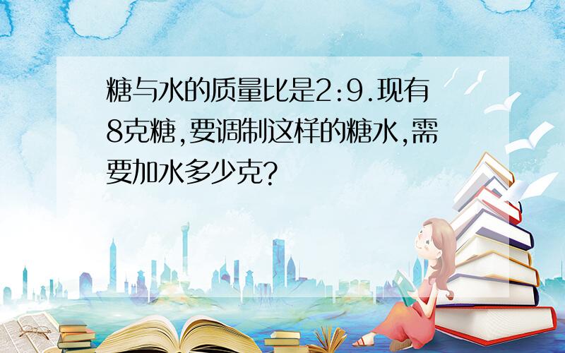 糖与水的质量比是2:9.现有8克糖,要调制这样的糖水,需要加水多少克?