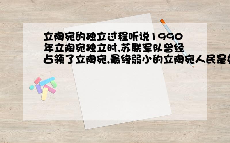 立陶宛的独立过程听说1990年立陶宛独立时,苏联军队曾经占领了立陶宛,最终弱小的立陶宛人民是如何赶走苏联军队的呢?