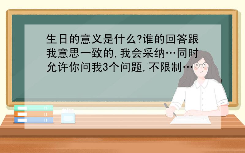 生日的意义是什么?谁的回答跟我意思一致的,我会采纳…同时允许你问我3个问题,不限制…