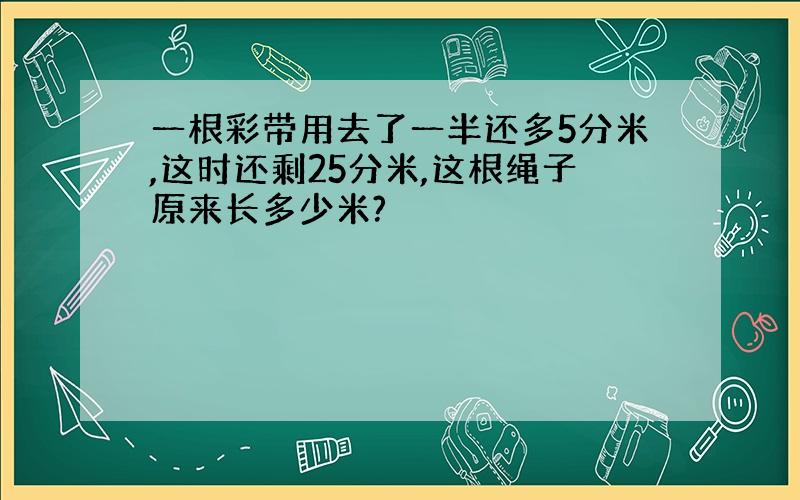 一根彩带用去了一半还多5分米,这时还剩25分米,这根绳子原来长多少米?