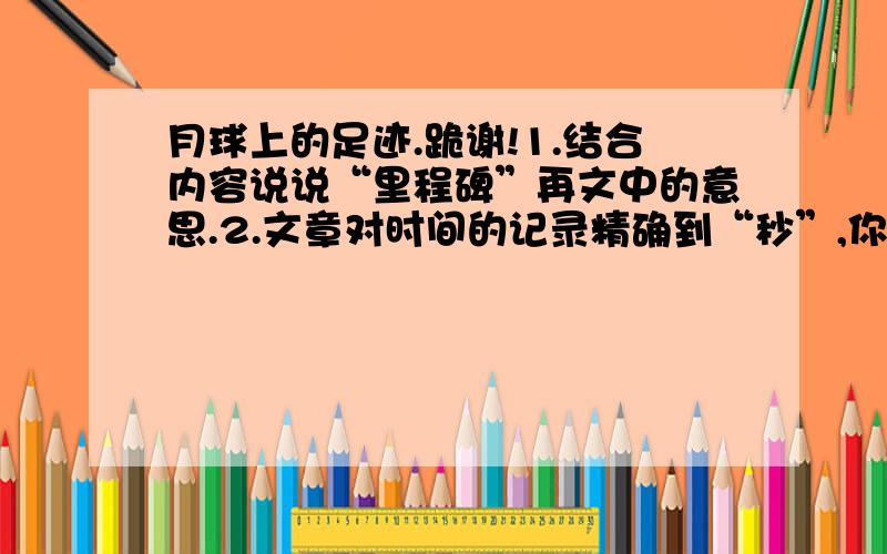 月球上的足迹.跪谢!1.结合内容说说“里程碑”再文中的意思.2.文章对时间的记录精确到“秒”,你觉得的这样有必要吗?3.