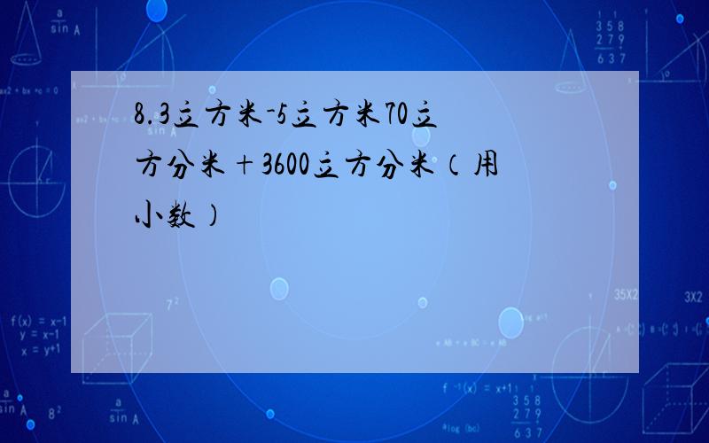 8.3立方米-5立方米70立方分米+3600立方分米（用小数）