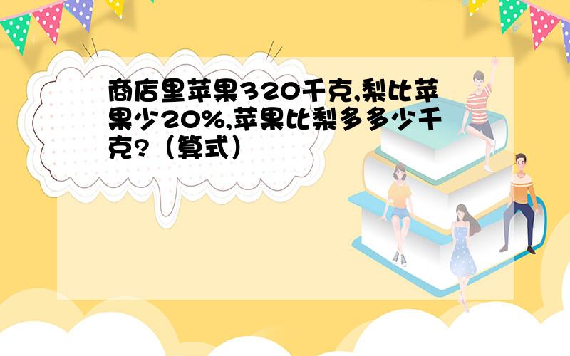 商店里苹果320千克,梨比苹果少20%,苹果比梨多多少千克?（算式）