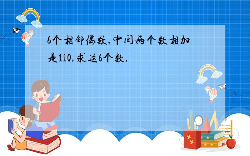 6个相邻偶数,中间两个数相加是110,求这6个数.