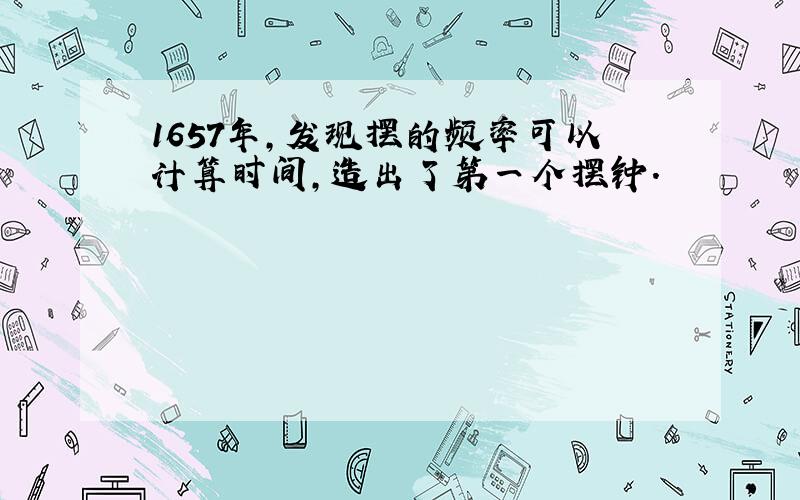 1657年,发现摆的频率可以计算时间,造出了第一个摆钟.