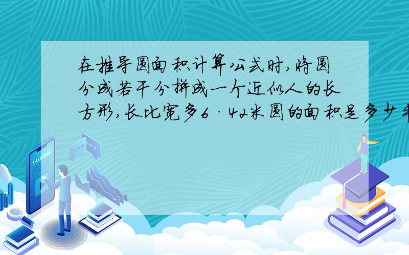 在推导圆面积计算公式时,将圆分成若干分拼成一个近似人的长方形,长比宽多6·42米圆的面积是多少平方厘米