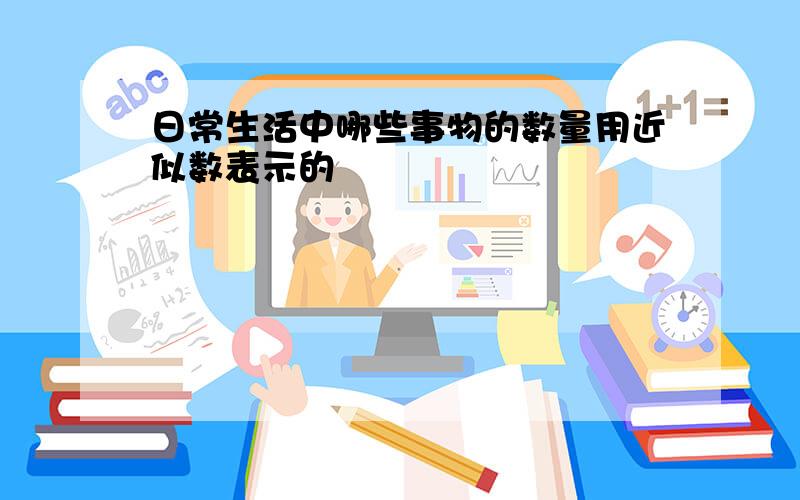 日常生活中哪些事物的数量用近似数表示的