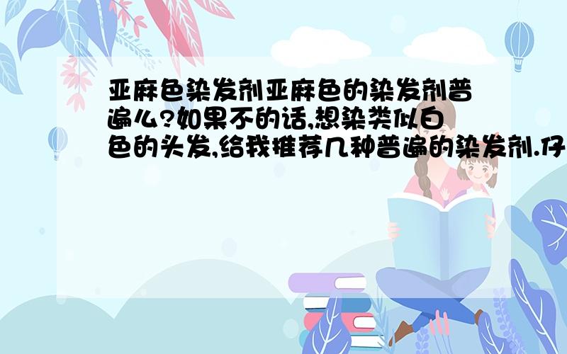 亚麻色染发剂亚麻色的染发剂普遍么?如果不的话,想染类似白色的头发,给我推荐几种普遍的染发剂.仔细的