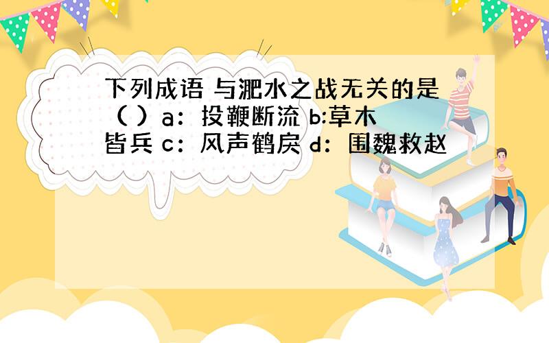 下列成语 与淝水之战无关的是（ ）a：投鞭断流 b:草木皆兵 c：风声鹤戾 d：围魏救赵