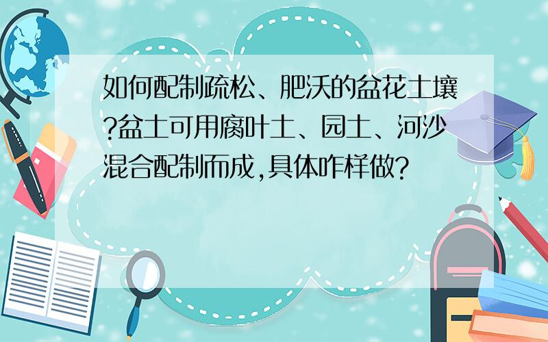 如何配制疏松、肥沃的盆花土壤?盆土可用腐叶土、园土、河沙混合配制而成,具体咋样做?