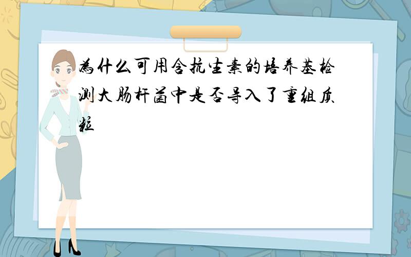 为什么可用含抗生素的培养基检测大肠杆菌中是否导入了重组质粒