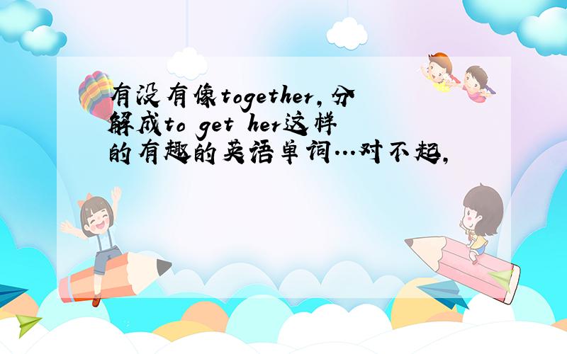 有没有像together,分解成to get her这样的有趣的英语单词...对不起,