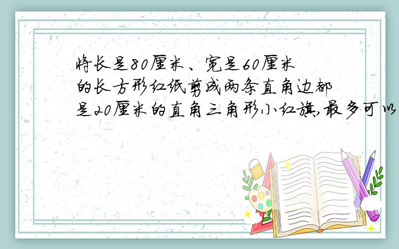 将长是80厘米、宽是60厘米的长方形红纸剪成两条直角边都是20厘米的直角三角形小红旗,最多可以剪多少面?