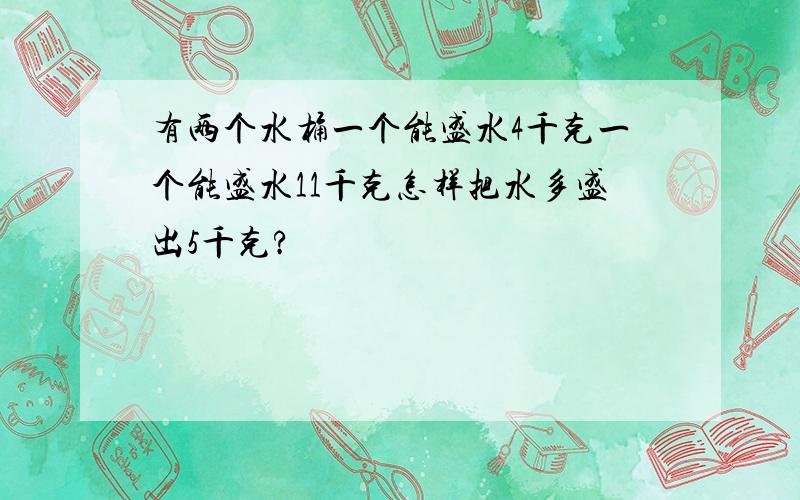 有两个水桶一个能盛水4千克一个能盛水11千克怎样把水多盛出5千克?