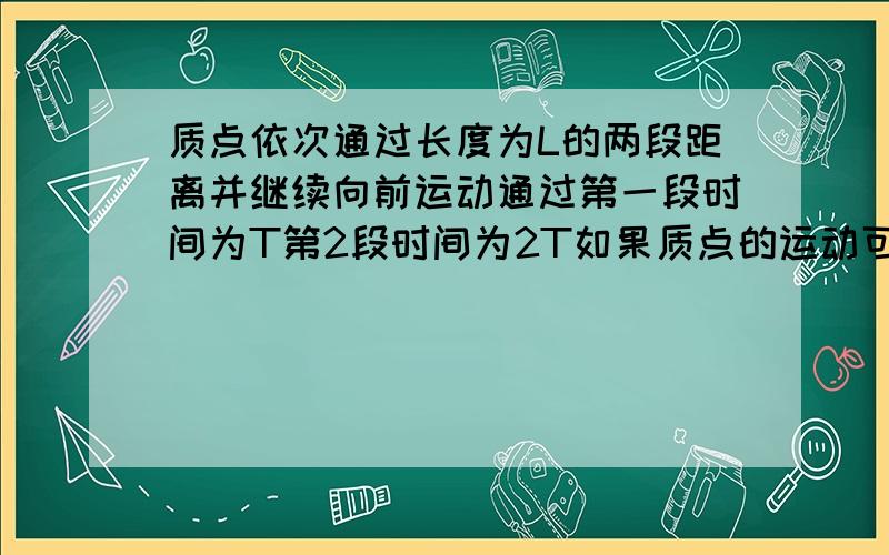 质点依次通过长度为L的两段距离并继续向前运动通过第一段时间为T第2段时间为2T如果质点的运动可看为匀加速