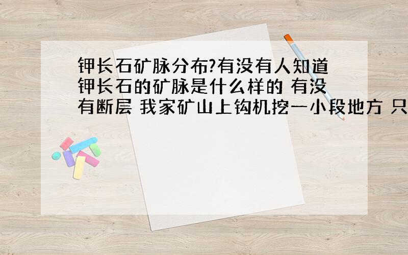 钾长石矿脉分布?有没有人知道钾长石的矿脉是什么样的 有没有断层 我家矿山上钩机挖一小段地方 只发现5米左右的钾长石 边上