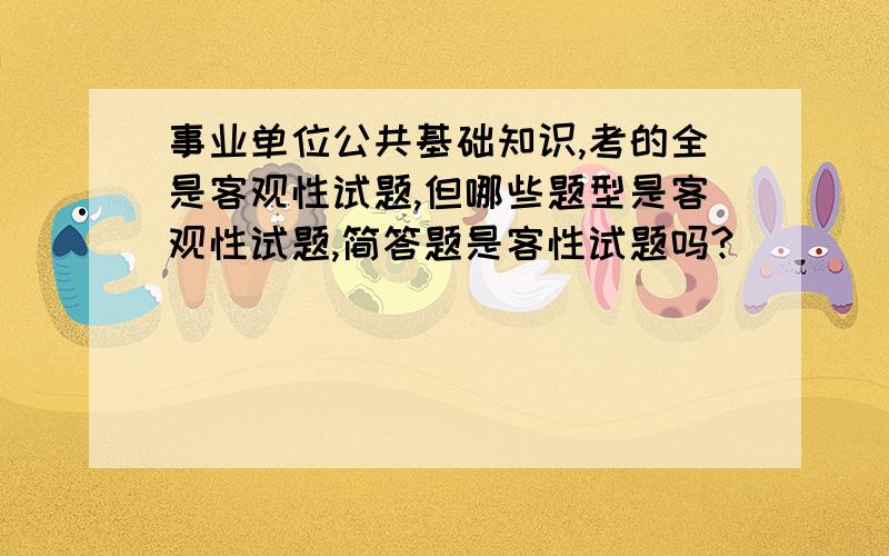 事业单位公共基础知识,考的全是客观性试题,但哪些题型是客观性试题,简答题是客性试题吗?