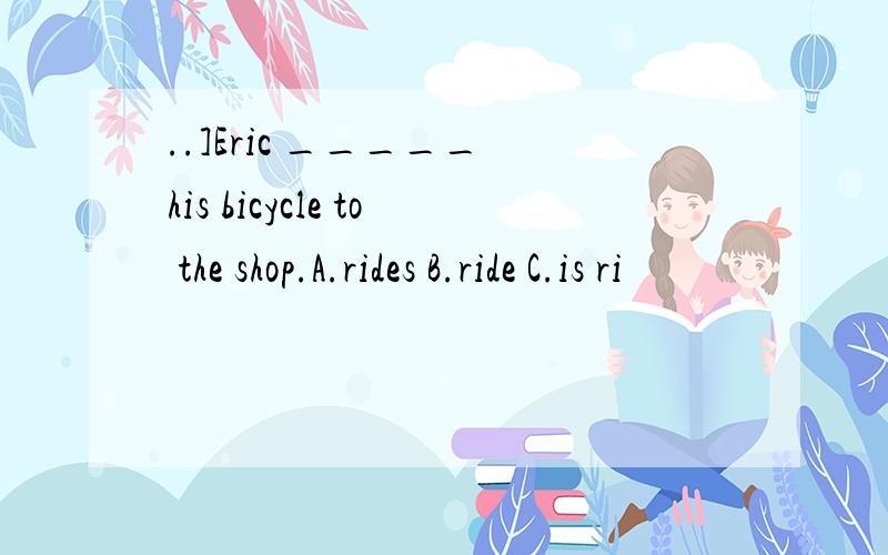 ..]Eric _____ his bicycle to the shop.A.rides B.ride C.is ri