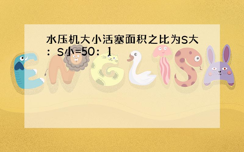 水压机大小活塞面积之比为S大：S小=50：1