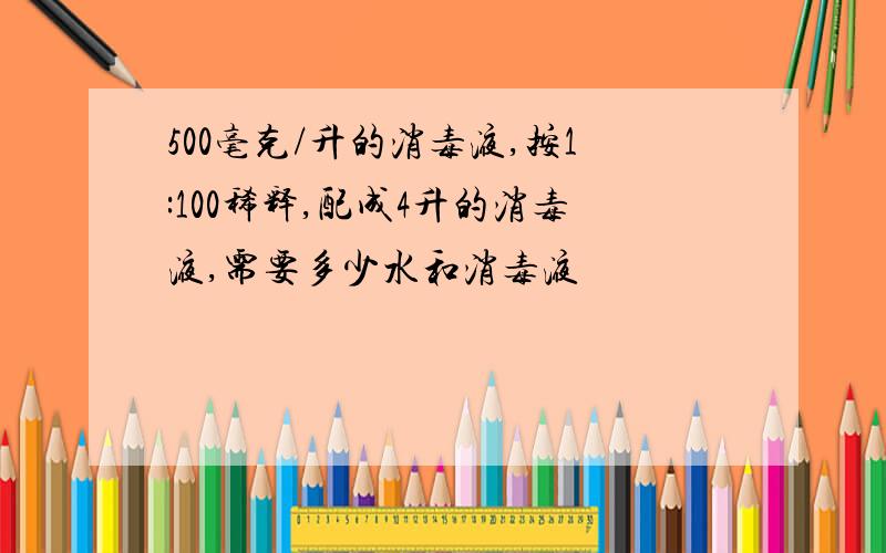 500毫克/升的消毒液,按1:100稀释,配成4升的消毒液,需要多少水和消毒液