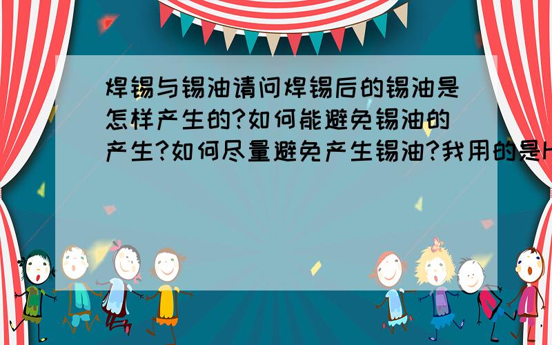 焊锡与锡油请问焊锡后的锡油是怎样产生的?如何能避免锡油的产生?如何尽量避免产生锡油?我用的是HOT BAR焊以及热风焊?