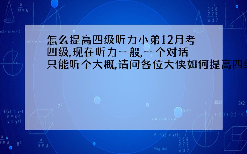 怎么提高四级听力小弟12月考四级,现在听力一般,一个对话只能听个大概,请问各位大侠如何提高四级听力?连蒙带答5道只能对3